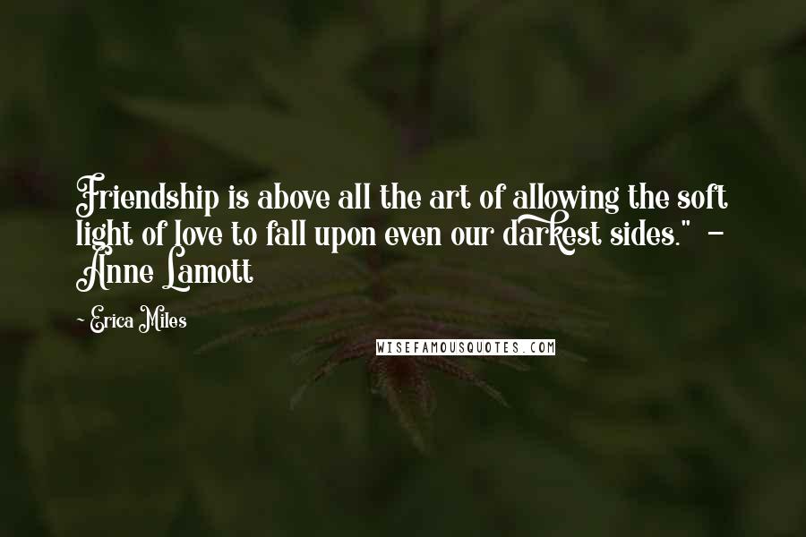 Erica Miles Quotes: Friendship is above all the art of allowing the soft light of love to fall upon even our darkest sides."  - Anne Lamott