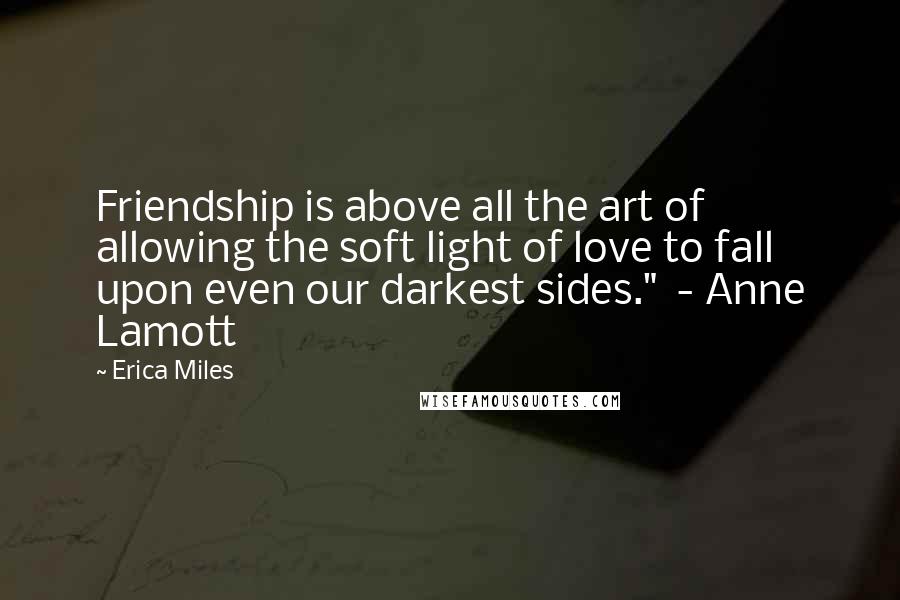 Erica Miles Quotes: Friendship is above all the art of allowing the soft light of love to fall upon even our darkest sides."  - Anne Lamott