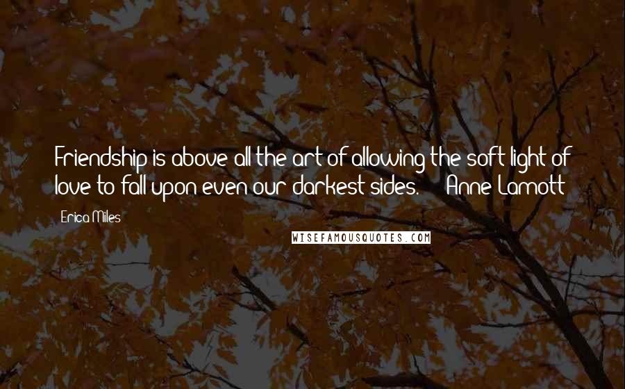 Erica Miles Quotes: Friendship is above all the art of allowing the soft light of love to fall upon even our darkest sides."  - Anne Lamott