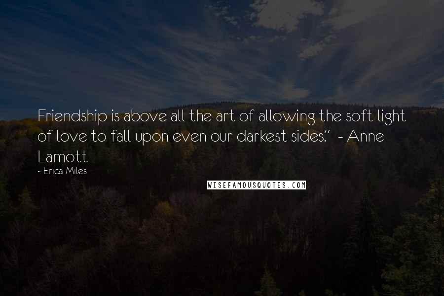 Erica Miles Quotes: Friendship is above all the art of allowing the soft light of love to fall upon even our darkest sides."  - Anne Lamott