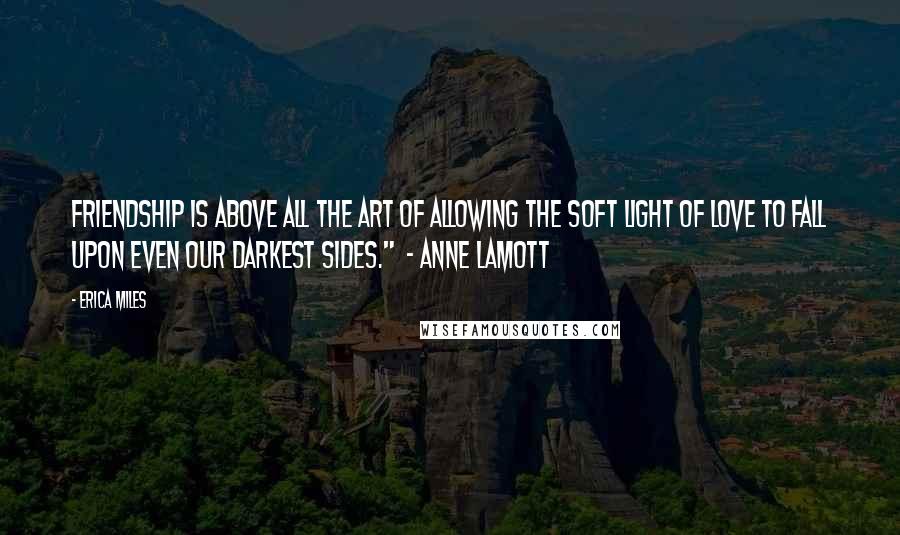 Erica Miles Quotes: Friendship is above all the art of allowing the soft light of love to fall upon even our darkest sides."  - Anne Lamott