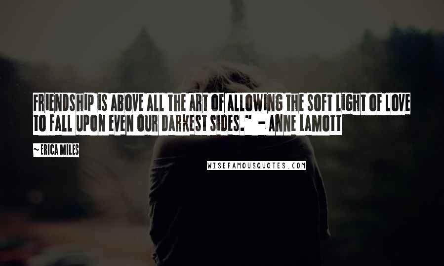 Erica Miles Quotes: Friendship is above all the art of allowing the soft light of love to fall upon even our darkest sides."  - Anne Lamott