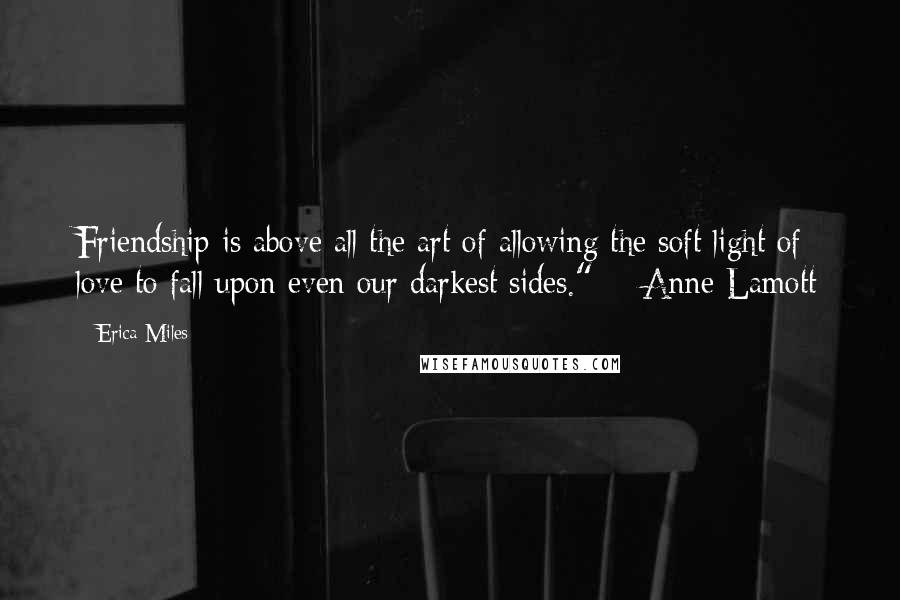 Erica Miles Quotes: Friendship is above all the art of allowing the soft light of love to fall upon even our darkest sides."  - Anne Lamott