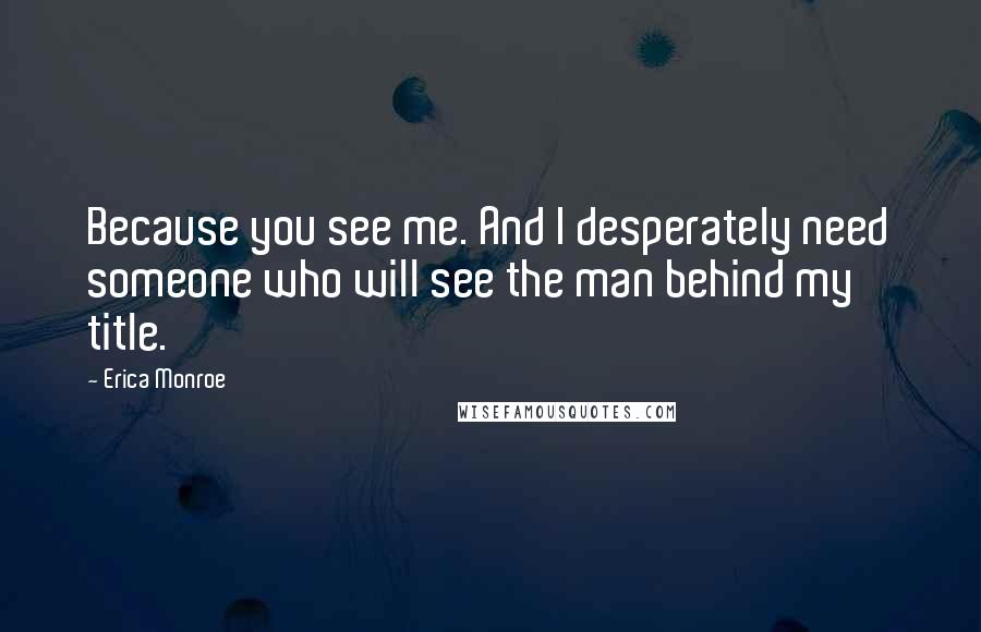 Erica Monroe Quotes: Because you see me. And I desperately need someone who will see the man behind my title.