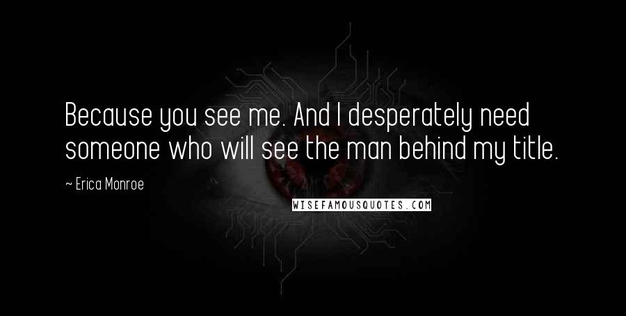 Erica Monroe Quotes: Because you see me. And I desperately need someone who will see the man behind my title.