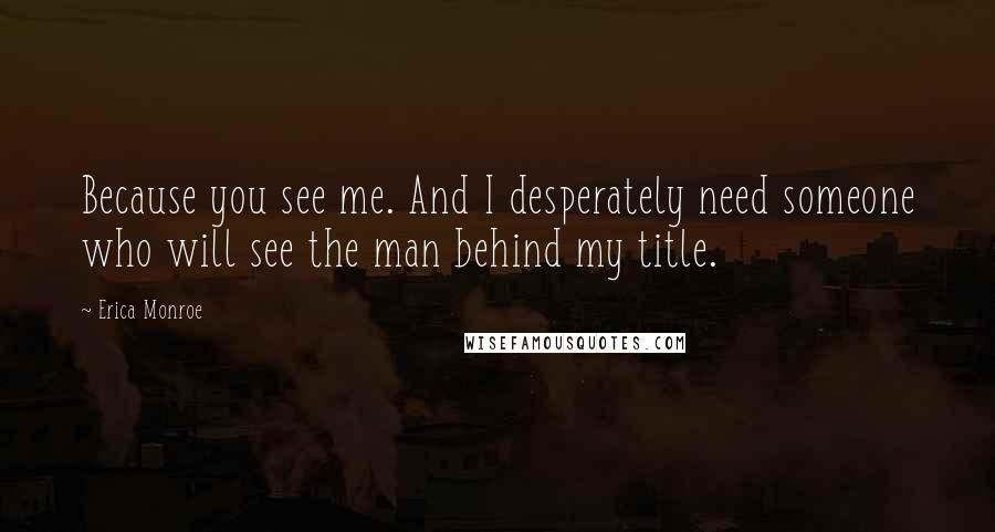 Erica Monroe Quotes: Because you see me. And I desperately need someone who will see the man behind my title.