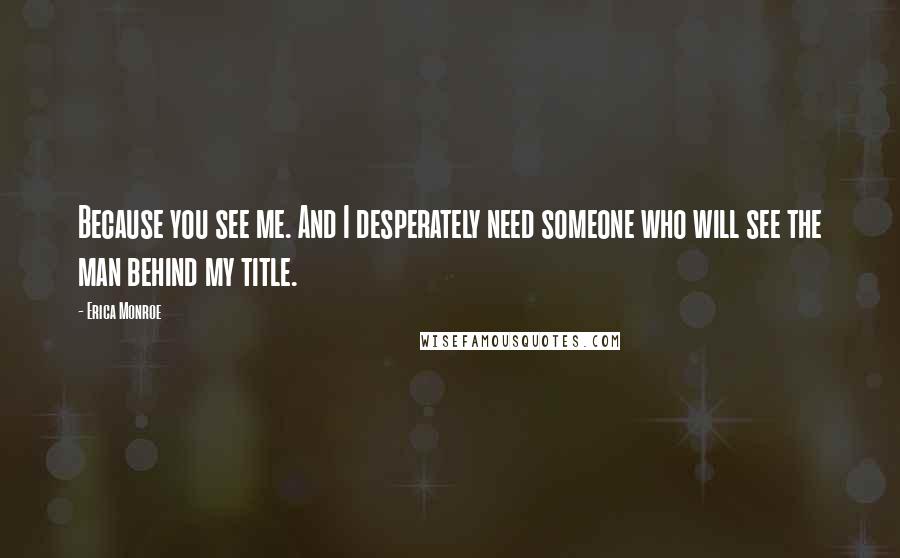 Erica Monroe Quotes: Because you see me. And I desperately need someone who will see the man behind my title.