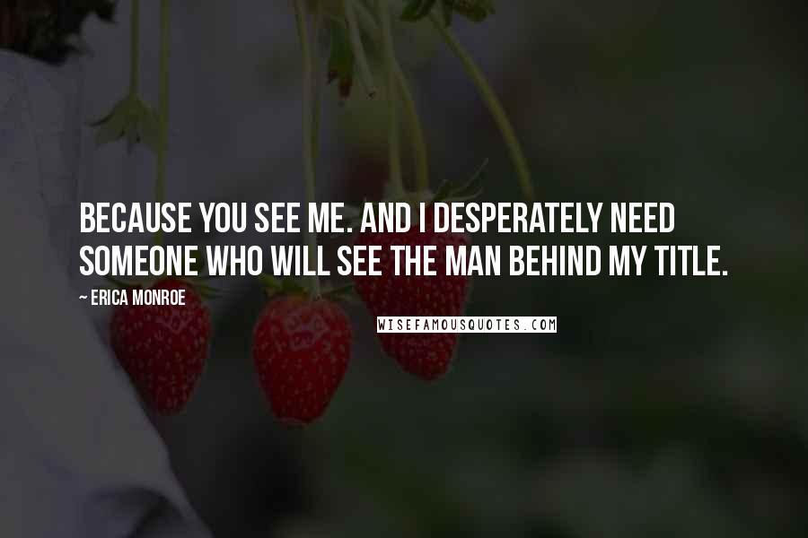 Erica Monroe Quotes: Because you see me. And I desperately need someone who will see the man behind my title.