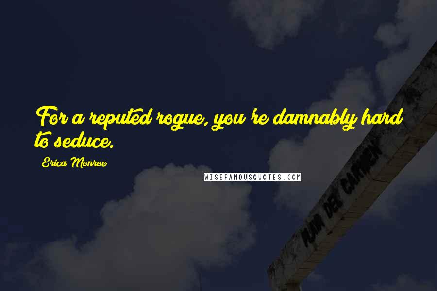 Erica Monroe Quotes: For a reputed rogue, you're damnably hard to seduce.