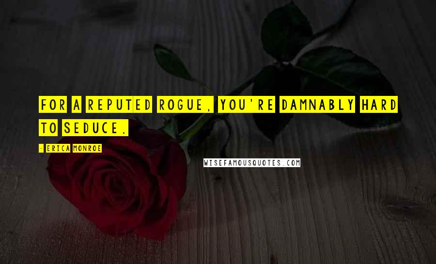 Erica Monroe Quotes: For a reputed rogue, you're damnably hard to seduce.