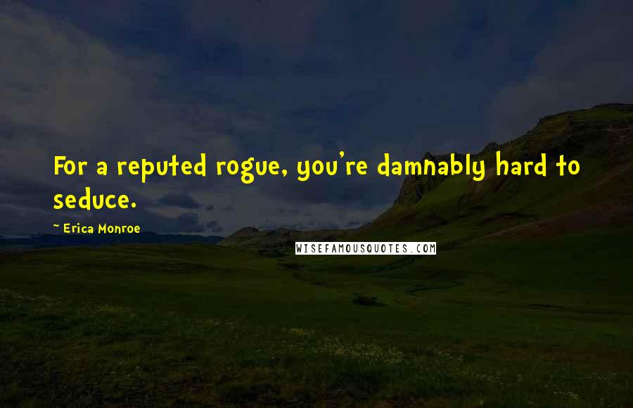 Erica Monroe Quotes: For a reputed rogue, you're damnably hard to seduce.