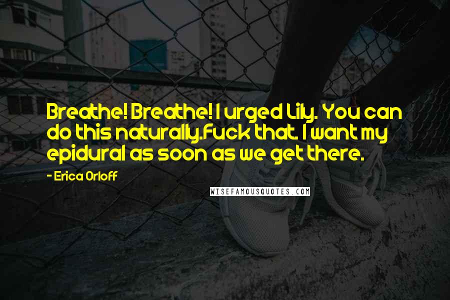 Erica Orloff Quotes: Breathe! Breathe! I urged Lily. You can do this naturally.Fuck that. I want my epidural as soon as we get there.