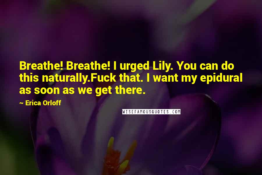 Erica Orloff Quotes: Breathe! Breathe! I urged Lily. You can do this naturally.Fuck that. I want my epidural as soon as we get there.