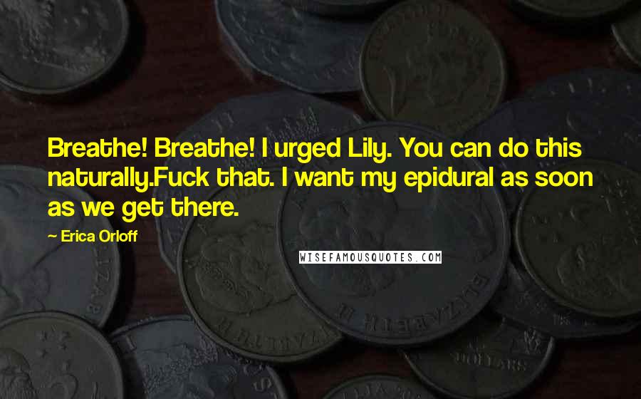 Erica Orloff Quotes: Breathe! Breathe! I urged Lily. You can do this naturally.Fuck that. I want my epidural as soon as we get there.