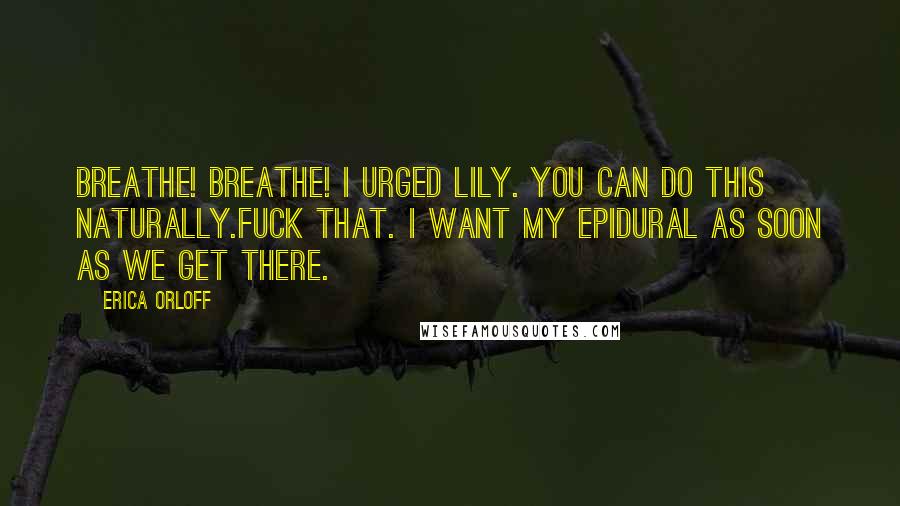 Erica Orloff Quotes: Breathe! Breathe! I urged Lily. You can do this naturally.Fuck that. I want my epidural as soon as we get there.