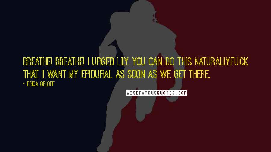 Erica Orloff Quotes: Breathe! Breathe! I urged Lily. You can do this naturally.Fuck that. I want my epidural as soon as we get there.