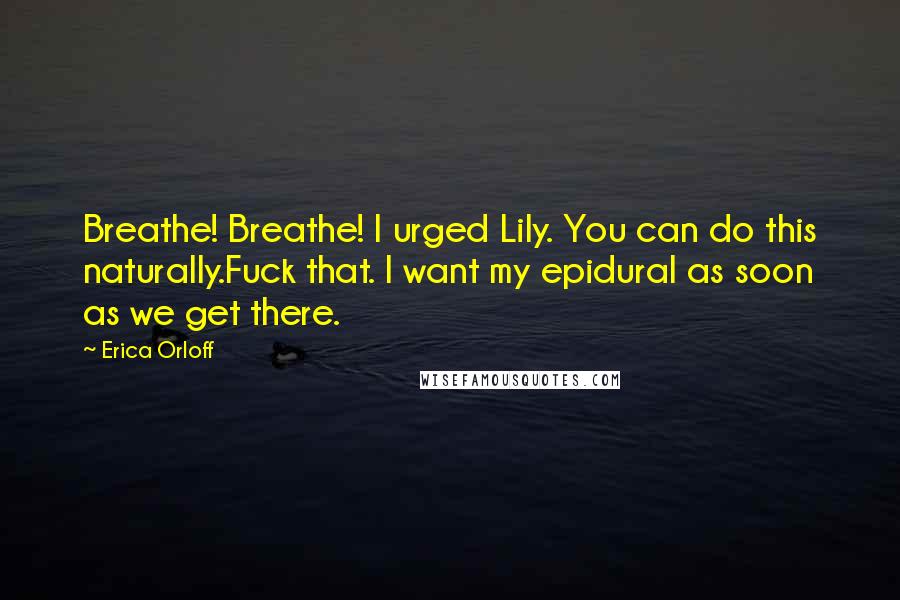 Erica Orloff Quotes: Breathe! Breathe! I urged Lily. You can do this naturally.Fuck that. I want my epidural as soon as we get there.