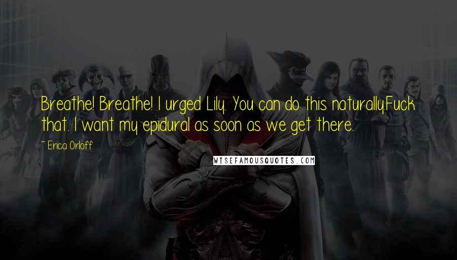 Erica Orloff Quotes: Breathe! Breathe! I urged Lily. You can do this naturally.Fuck that. I want my epidural as soon as we get there.