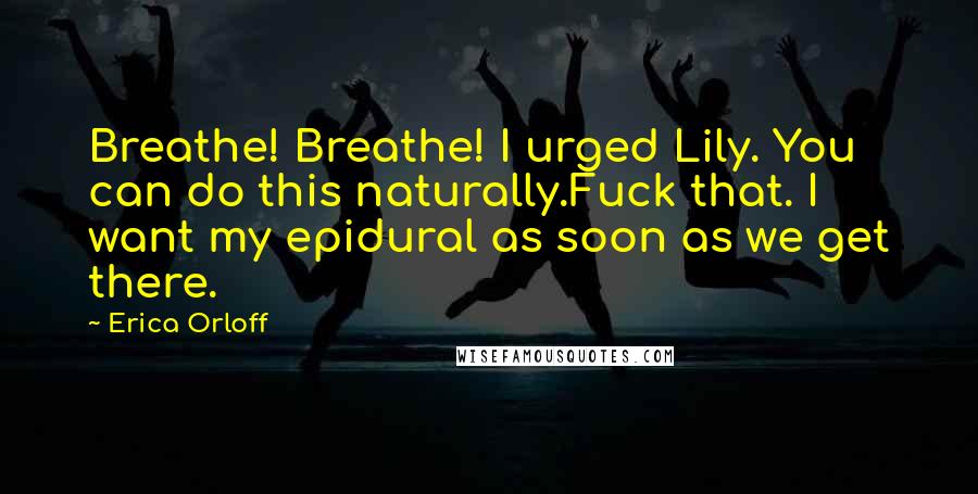 Erica Orloff Quotes: Breathe! Breathe! I urged Lily. You can do this naturally.Fuck that. I want my epidural as soon as we get there.