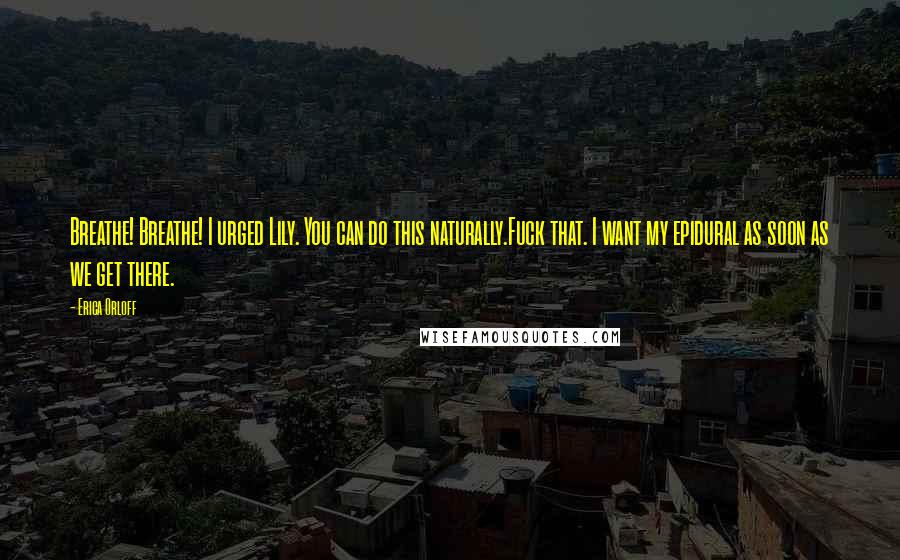 Erica Orloff Quotes: Breathe! Breathe! I urged Lily. You can do this naturally.Fuck that. I want my epidural as soon as we get there.