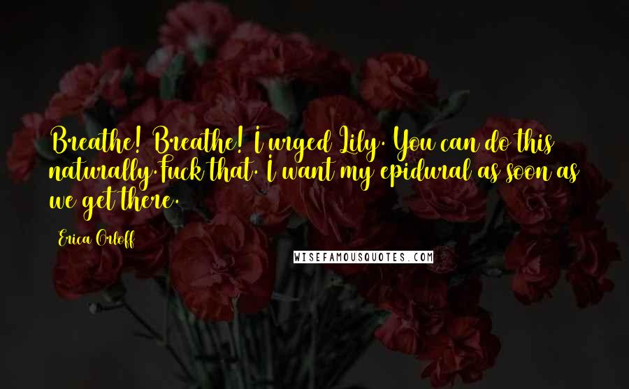 Erica Orloff Quotes: Breathe! Breathe! I urged Lily. You can do this naturally.Fuck that. I want my epidural as soon as we get there.