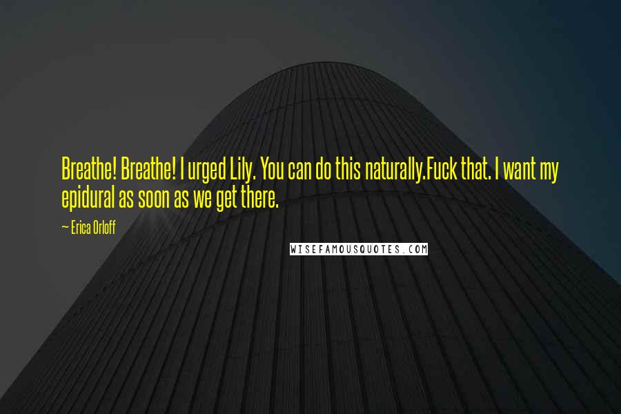 Erica Orloff Quotes: Breathe! Breathe! I urged Lily. You can do this naturally.Fuck that. I want my epidural as soon as we get there.