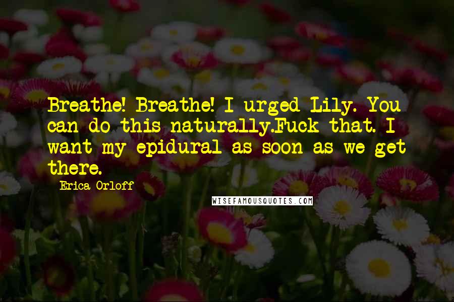 Erica Orloff Quotes: Breathe! Breathe! I urged Lily. You can do this naturally.Fuck that. I want my epidural as soon as we get there.