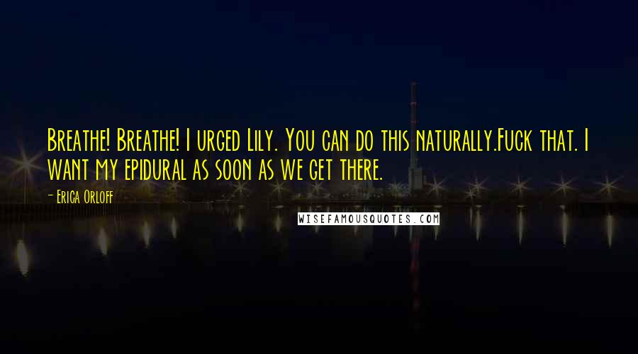 Erica Orloff Quotes: Breathe! Breathe! I urged Lily. You can do this naturally.Fuck that. I want my epidural as soon as we get there.