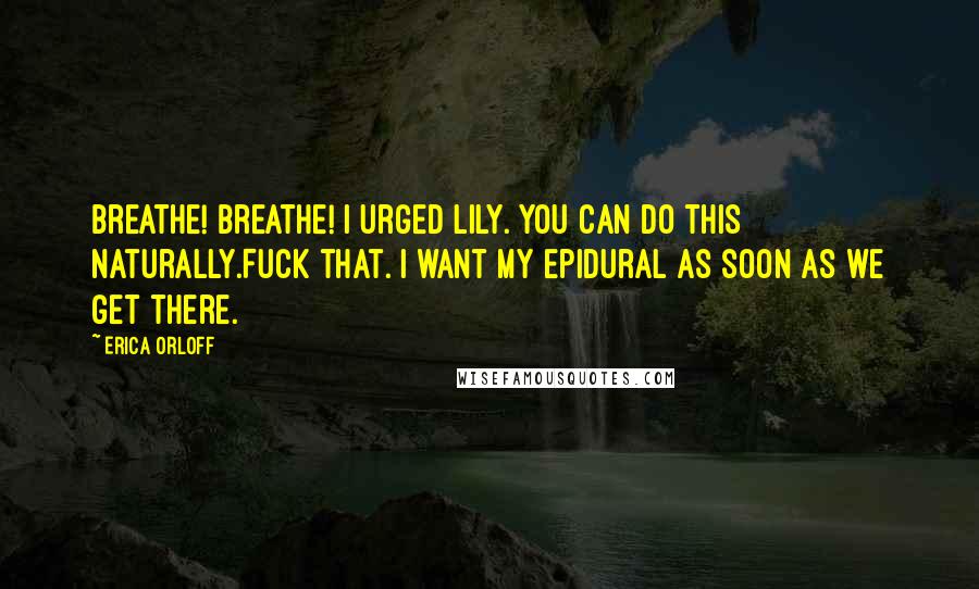 Erica Orloff Quotes: Breathe! Breathe! I urged Lily. You can do this naturally.Fuck that. I want my epidural as soon as we get there.