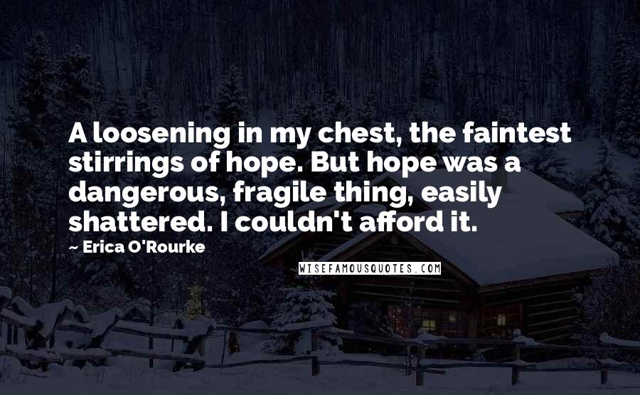 Erica O'Rourke Quotes: A loosening in my chest, the faintest stirrings of hope. But hope was a dangerous, fragile thing, easily shattered. I couldn't afford it.