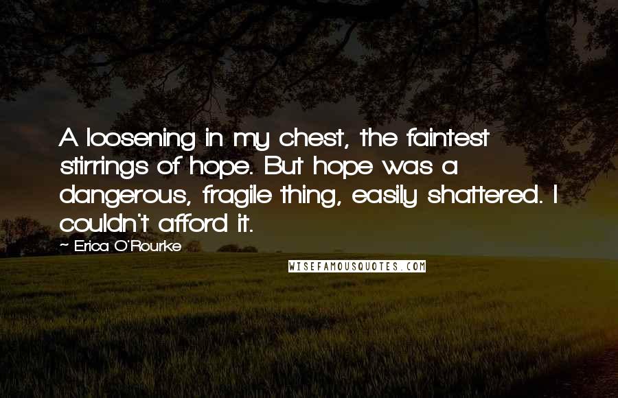 Erica O'Rourke Quotes: A loosening in my chest, the faintest stirrings of hope. But hope was a dangerous, fragile thing, easily shattered. I couldn't afford it.