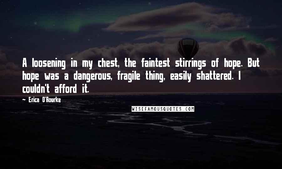 Erica O'Rourke Quotes: A loosening in my chest, the faintest stirrings of hope. But hope was a dangerous, fragile thing, easily shattered. I couldn't afford it.