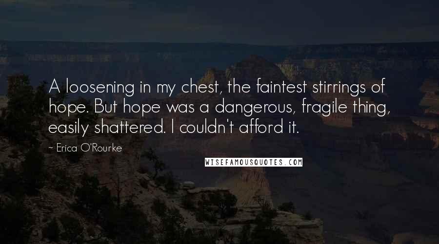 Erica O'Rourke Quotes: A loosening in my chest, the faintest stirrings of hope. But hope was a dangerous, fragile thing, easily shattered. I couldn't afford it.