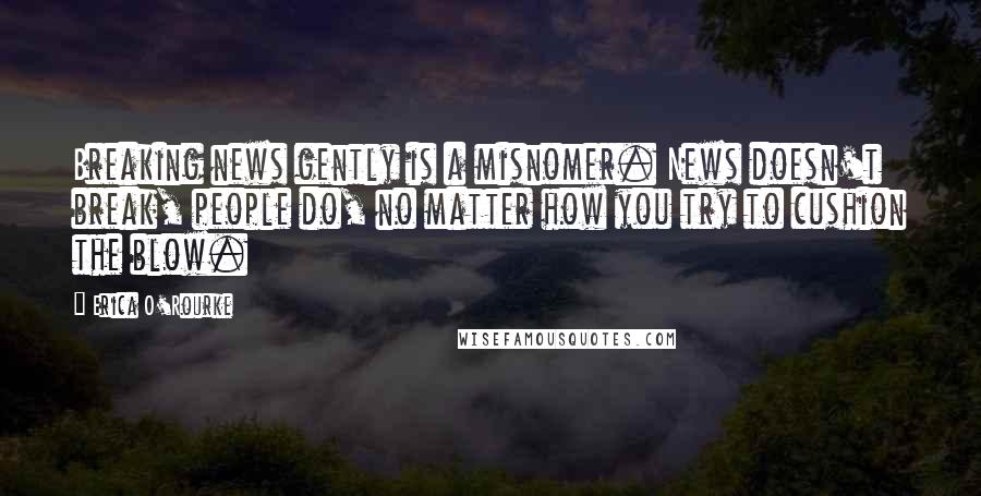 Erica O'Rourke Quotes: Breaking news gently is a misnomer. News doesn't break, people do, no matter how you try to cushion the blow.