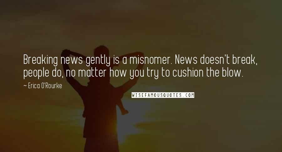 Erica O'Rourke Quotes: Breaking news gently is a misnomer. News doesn't break, people do, no matter how you try to cushion the blow.