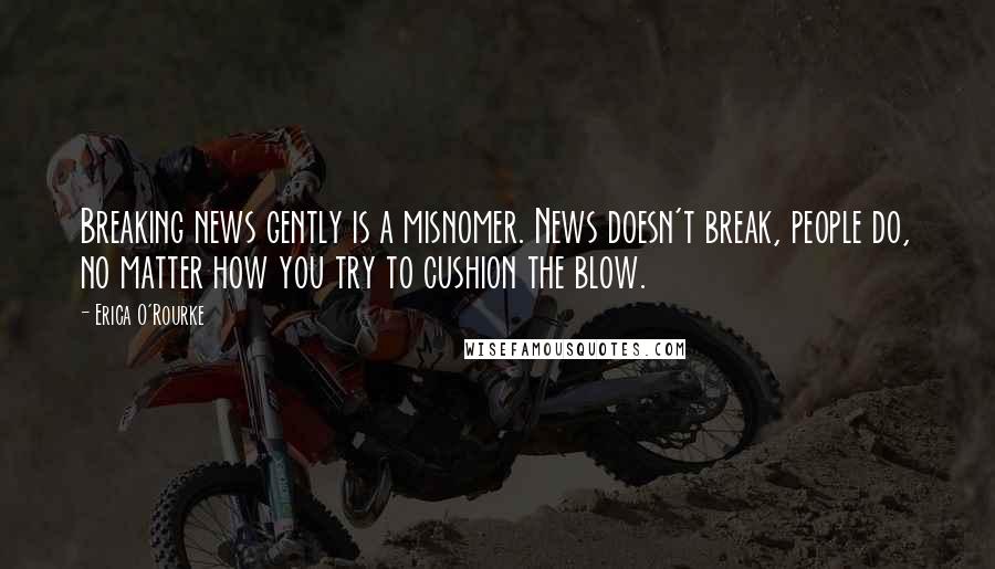 Erica O'Rourke Quotes: Breaking news gently is a misnomer. News doesn't break, people do, no matter how you try to cushion the blow.