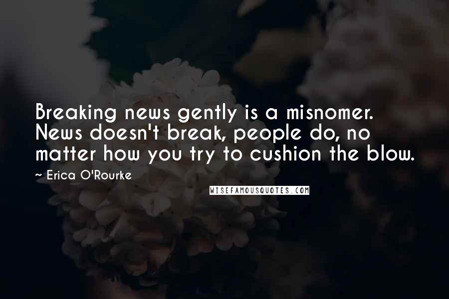 Erica O'Rourke Quotes: Breaking news gently is a misnomer. News doesn't break, people do, no matter how you try to cushion the blow.