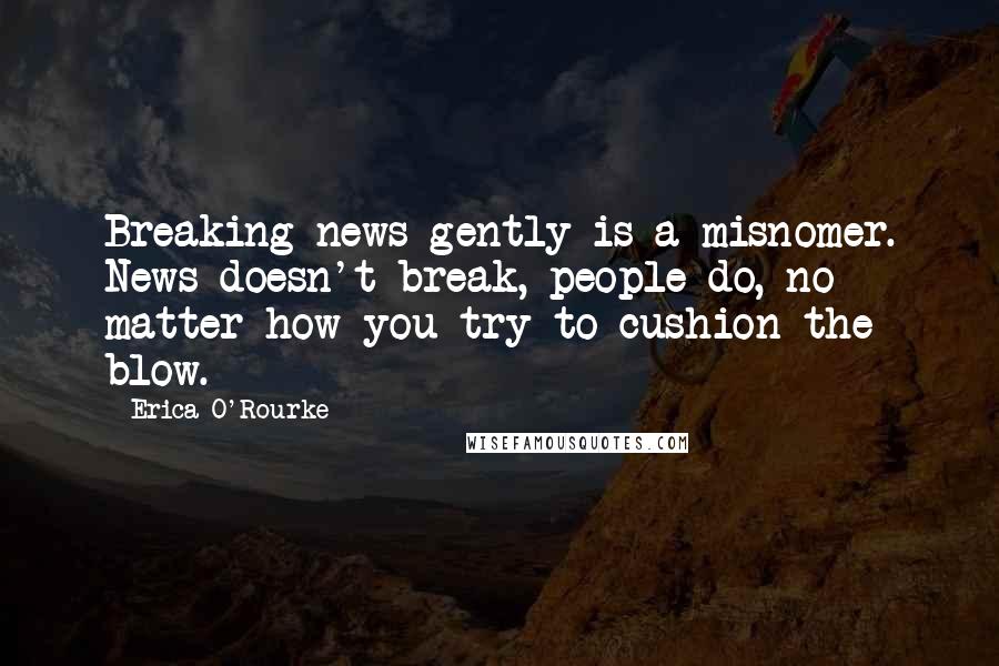 Erica O'Rourke Quotes: Breaking news gently is a misnomer. News doesn't break, people do, no matter how you try to cushion the blow.