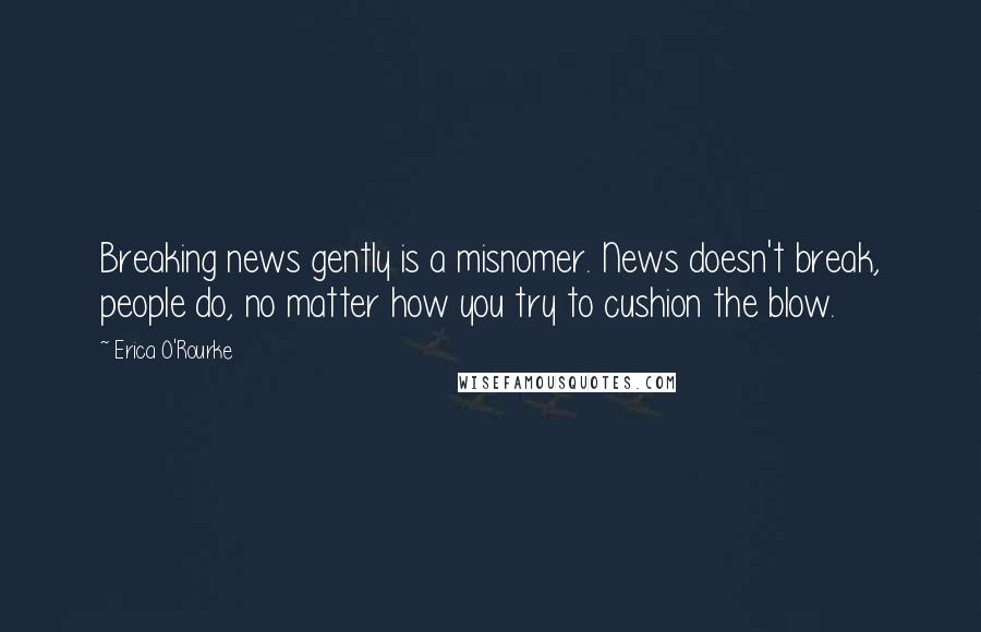 Erica O'Rourke Quotes: Breaking news gently is a misnomer. News doesn't break, people do, no matter how you try to cushion the blow.