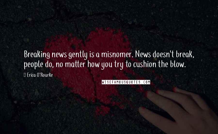 Erica O'Rourke Quotes: Breaking news gently is a misnomer. News doesn't break, people do, no matter how you try to cushion the blow.