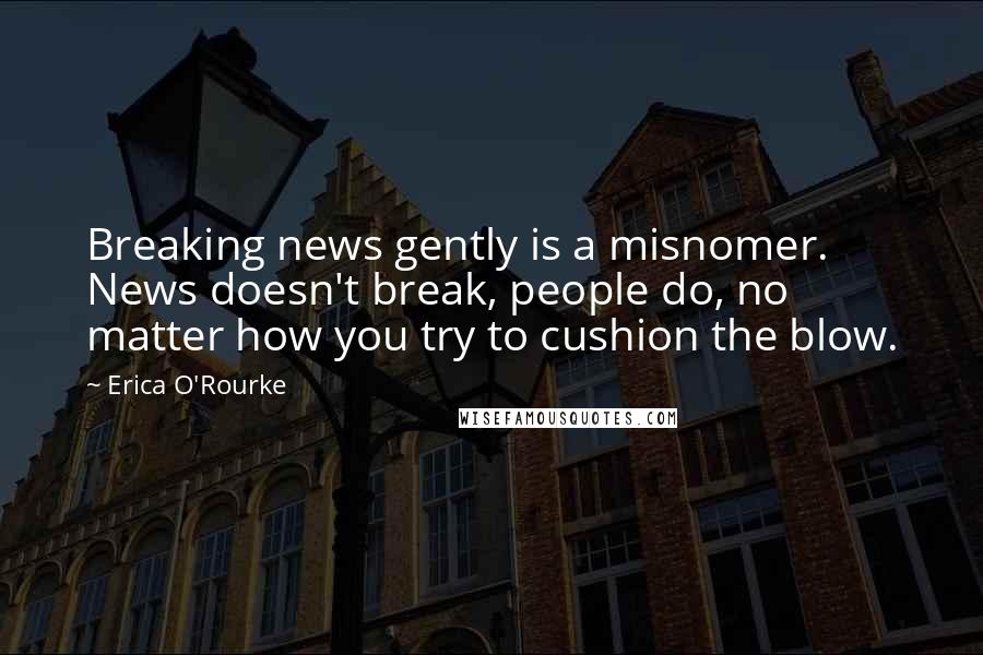 Erica O'Rourke Quotes: Breaking news gently is a misnomer. News doesn't break, people do, no matter how you try to cushion the blow.