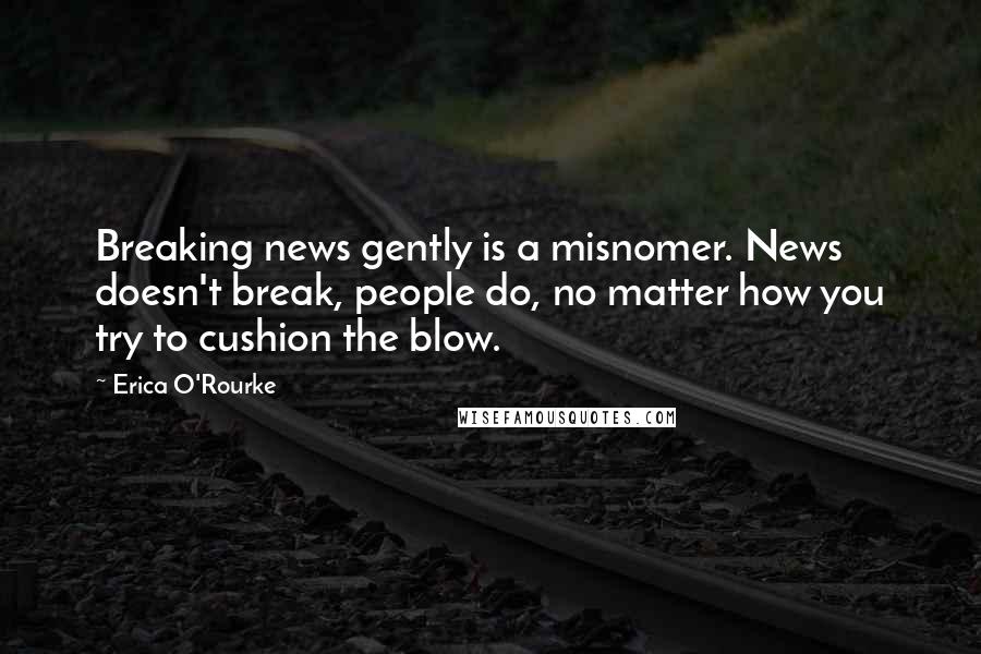 Erica O'Rourke Quotes: Breaking news gently is a misnomer. News doesn't break, people do, no matter how you try to cushion the blow.