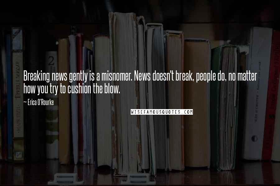 Erica O'Rourke Quotes: Breaking news gently is a misnomer. News doesn't break, people do, no matter how you try to cushion the blow.