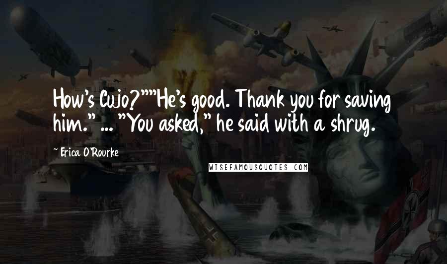 Erica O'Rourke Quotes: How's Cujo?""He's good. Thank you for saving him." ... "You asked," he said with a shrug.