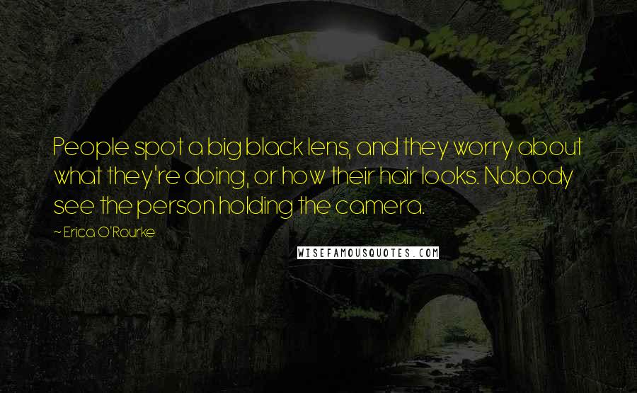 Erica O'Rourke Quotes: People spot a big black lens, and they worry about what they're doing, or how their hair looks. Nobody see the person holding the camera.