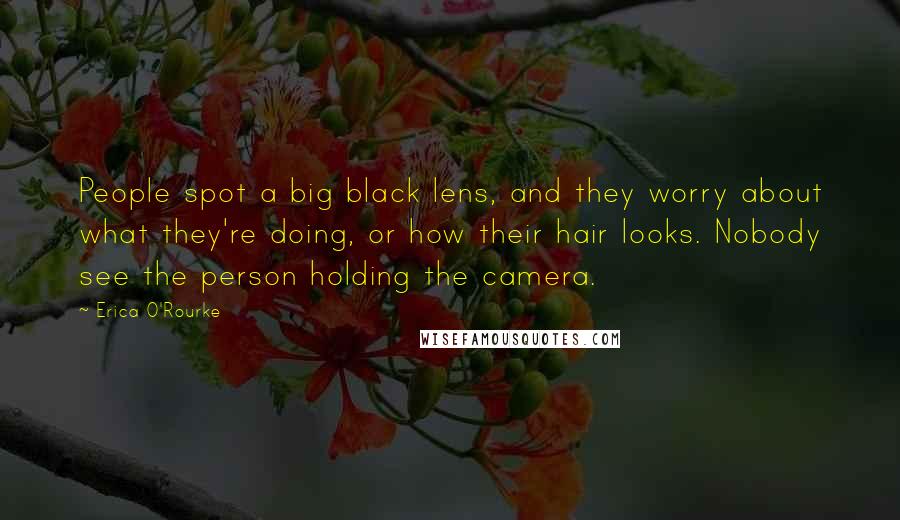 Erica O'Rourke Quotes: People spot a big black lens, and they worry about what they're doing, or how their hair looks. Nobody see the person holding the camera.