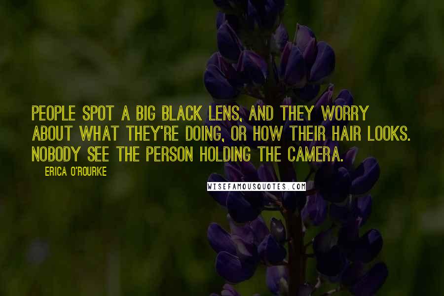 Erica O'Rourke Quotes: People spot a big black lens, and they worry about what they're doing, or how their hair looks. Nobody see the person holding the camera.