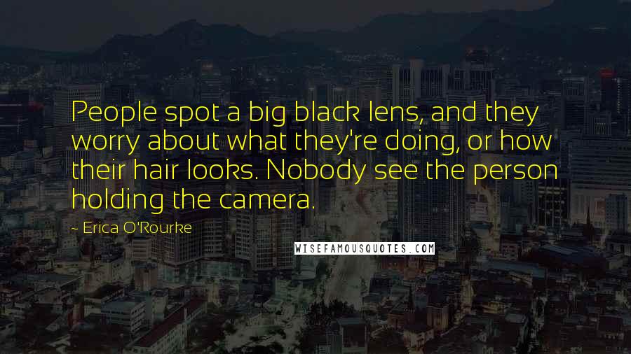 Erica O'Rourke Quotes: People spot a big black lens, and they worry about what they're doing, or how their hair looks. Nobody see the person holding the camera.