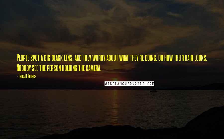 Erica O'Rourke Quotes: People spot a big black lens, and they worry about what they're doing, or how their hair looks. Nobody see the person holding the camera.