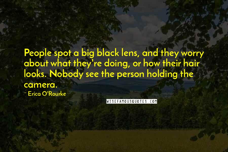 Erica O'Rourke Quotes: People spot a big black lens, and they worry about what they're doing, or how their hair looks. Nobody see the person holding the camera.